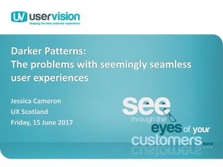 Darker Patterns:
The problems with seemingly seamless
user experiences
Jessica Cameron
UX Scotland
Friday, 15 June 2017
1
 