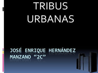 JOSÉ ENRIQUE HERNÁNDEZ
MANZANO “2C”
TRIBUS
URBANAS
 