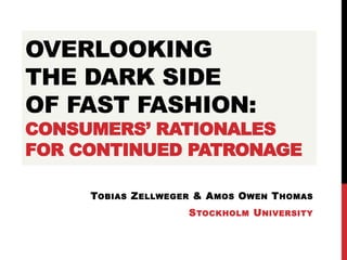 OVERLOOKING
THE DARK SIDE
OF FAST FASHION:
CONSUMERS’ RATIONALES
FOR CONTINUED PATRONAGE
TOBIAS ZELLWEGER & AMOS OWEN THOMAS
STOCKHOLM UNIVERSITY
 
