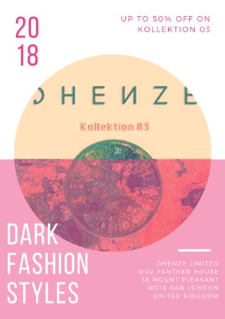 20
18
UP TO 50% OFF ON
KOLLEKTI ON 03
DARK
FASHION
STYLES
DHENZE LIMITED
W40 PANTHER HOUSE
38 MOUNT PLEASANT
WC1X 0AN LONDON
UNITED KINGDOM
 
