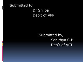 Submitted to,
Dr Shilpa
Dep’t of VPP
Submitted by,
Sahithya C.P
Dep’t of VPT
 