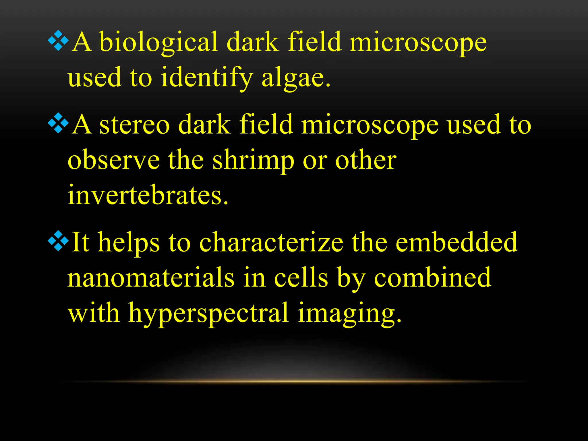 A biological dark field microscope
used to identify algae.
A stereo dark field microscope used to
observe the shrimp or other
invertebrates.
It helps to characterize the embedded
nanomaterials in cells by combined
with hyperspectral imaging.
 