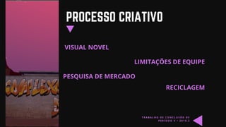 PROCESSO CRIATIVO
VISUAL NOVEL
T R A B A L H O D E C O N C L U S Ã O D E
P E R Í O D O V • 2 0 1 9 . 2
LIMITAÇÕES DE EQUIPE
PESQUISA DE MERCADO
RECICLAGEM
 