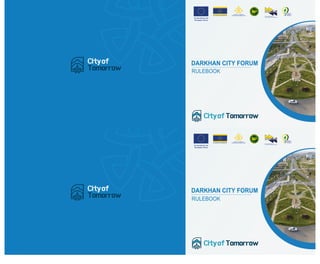 DARKHAN CITY FORUM
RULEBOOK
EU-DARKHAN FRIENDSHIP
Co-funded by the
European Union
Network Of Associations of
Local Authorities of South-east Europe
TION
FRIENDSHIP
FOR INNOVA
PROSPERITY
AND GREENING
DARKHAN CITY FORUM
RULEBOOK
EU-DARKHAN FRIENDSHIP
Co-funded by the
European Union
Network Of Associations of
Local Authorities of South-east Europe
TION
FRIENDSHIP
FOR INNOVA
PROSPERITY
AND GREENING
 