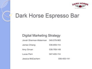 Dark Horse Espresso Bar
Digital Marketing Strategy
Jonah Sherman-Waterman 040-578-965
James Chiang 036-859-114
Amy Girvan 036-769-149
Lucas Perri 047-400-114
Jessica McEachern 056-493-141
 