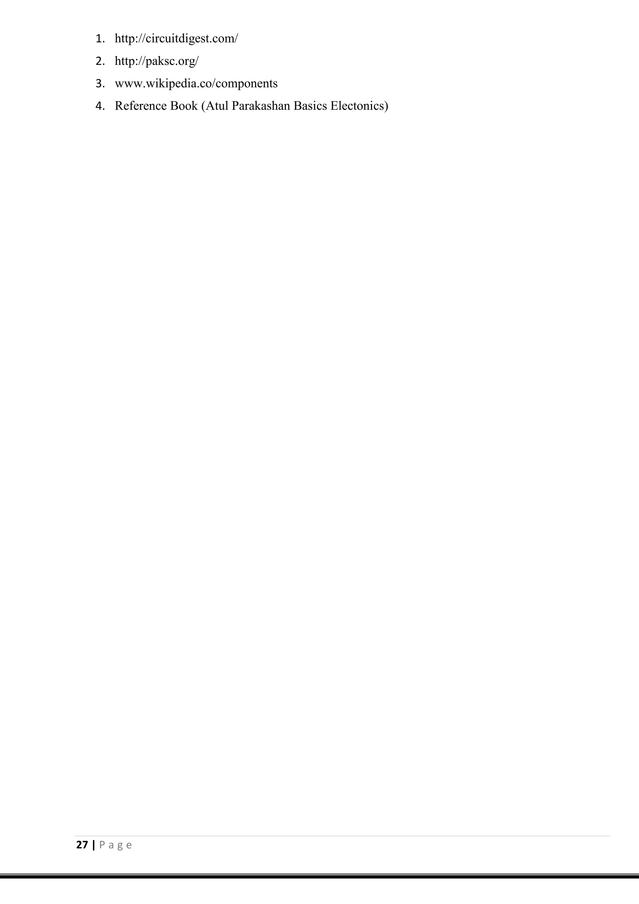 27 | P a g e
1. http://circuitdigest.com/
2. http://paksc.org/
3. www.wikipedia.co/components
4. Reference Book (Atul Parakashan Basics Electonics)
 