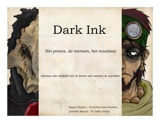 Dark Ink
  Het proces, de mensen, het resultaat




Games als middel om te leren om samen te werken




                Remco Huijser – Cannibal Game Studios
                Liesbeth Mantel – TU Delft Library
 