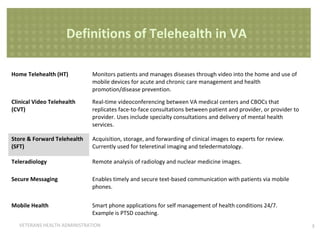 Definitions of Telehealth in VA
Modality

Definition

Home Telehealth (HT)

Monitors patients and manages diseases through...