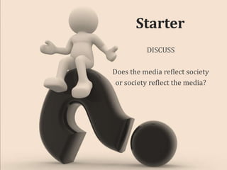 Starter
DISCUSS
Does the media reflect society
or society reflect the media?

 