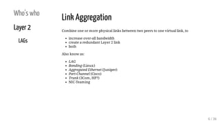Who's who
Layer 2
LAGs
Link Aggregation
Combine one or more physical links between two peers to one virtual link, to
incre...