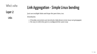Who's who
Layer 2
LAGs
Link Aggregation - Simple Linux bonding
Just use multiple links and hope the peer does, too.
Drawba...