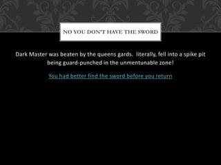 NO YOU DON’T HAVE THE SWORD 
Dark Master was beaten by the queens gards. literally, fell into a spike pit 
being guard-punched in the unmentunable zone! 
You had better find the sword before you return 
 