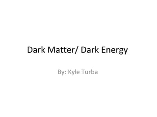 Dark Matter/ Dark Energy

       By: Kyle Turba
 