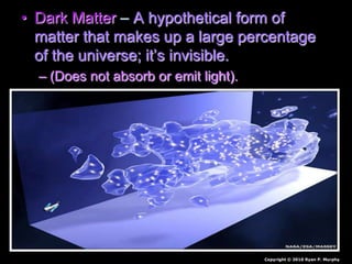 • Dark Matter – A hypothetical form of
matter that makes up a large percentage
of the universe; it’s invisible.
– (Does not absorb or emit light).
Copyright © 2010 Ryan P. Murphy
 
