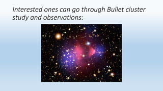 Interested ones can go through Bullet cluster
study and observations:
 