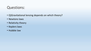 Questions:
• Q)Gravitational lensing depends on which theory?
• Newtons laws
• Relativity theory
• Keplers laws
• Hubble law
 