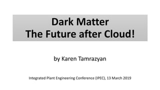 by Karen Tamrazyan
Integrated Plant Engineering Conference (IPEC), 13 March 2019
DARK
MATTER
Dark Matter
The Future after Cloud!
 