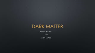 DARK MATTER
NOELIA ALONSO
AND
ALBA MUÑOZ
 