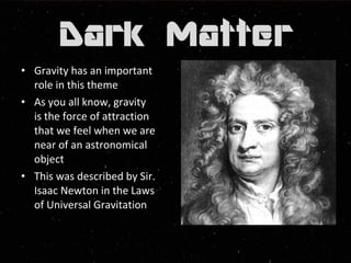 • Gravity has an important 
role in this theme 
• As you all know, gravity 
is the force of attraction 
that we feel when we are 
near of an astronomical 
object 
• This was described by Sir. 
Isaac Newton in the Laws 
of Universal Gravitation 
 