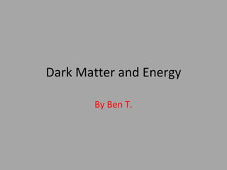 Dark Matter and Energy By Ben T. 