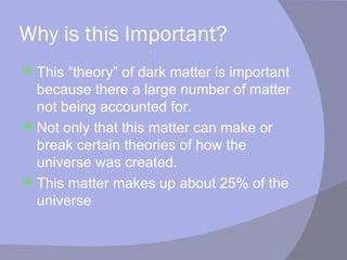 Why is this Important? This “theory” of dark matter is important because there a large number of matter not being accounted for. Not only that this matter can make or break certain theories of how the universe was created. This matter makes up about 25% of the universe 