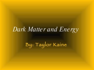 Dark Matter and Energy  By: Taylor Kaine  