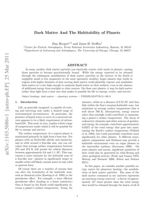 Dark Matter And The Habitability of Planets

                                                                                Dan Hooper1,2 and Jason H. Steﬀen1
                                                     1
                                                         Center for Particle Astrophysics, Fermi National Accelerator Laboratory, Batavia, IL 60510
                                                      2
                                                         Department of Astronomy and Astrophysics, The University of Chicago, Chicago, IL 60637
arXiv:1103.5086v1 [astro-ph.EP] 25 Mar 2011




                                                                                               ABSTRACT
                                                        In many models, dark matter particles can elastically scatter with nuclei in planets, causing
                                                    those particles to become gravitationally bound. While the energy expected to be released
                                                    through the subsequent annihilations of dark matter particles in the interior of the Earth is
                                                    negligibly small (a few megawatts in the most optimistic models), larger planets that reside in
                                                    regions with higher densities of slow moving dark matter could plausibly capture and annihilate
                                                    dark matter at a rate high enough to maintain liquid water on their surfaces, even in the absence
                                                    of additional energy from starlight or other sources. On these rare planets, it may be dark matter
                                                    rather than light from a host star that makes it possible for life to emerge, evolve, and survive.
                                                    Subject headings: dark matter — planetary systems — FERMILAB-PUB-11-149-A

                                              1.   Introduction                                            instance, orbits at a distance of 0.72 AU and thus
                                                                                                           falls within the Sun’s nominal habitable zone, but
                                                  Life, as generally imagined, is capable of evolv-        maintains an average surface temperature that is
                                              ing and surviving only under a limited range of              well above 700 K. Alternatively, energy sources
                                              environmental circumstances. In particular, the              other than starlight could contribute to maintain-
                                              presence of liquid water to serve as a universal sol-        ing a planet’s surface temperature. The decay of
                                              vent appears to be a likely requirement of carbon-           radioactive elements and other sources of geother-
                                              based life. This need, in turn, implies a ﬁnite range        mal energy, for example, contribute approximately
                                              of temperatures under which it will be possible for          0.025% of the total energy that goes into main-
                                              life to emerge and survive.                                  taining the Earth’s surface temperature (Pollack
                                                  The surface temperature of a typical planet is           et al. 1993), but could potentially contribute more
                                              maintained primarily by light from a host star. For          signiﬁcantly for other planets. A diﬀerent atmo-
                                              planets with an Earth-like albedo and emissivity,            spheric composition and thickness may provide a
                                              and in orbit around a Sun-like star, one can cal-            habitable environment even on rogue planets in
                                              culate that average surface temperatures between             the interstellar medium (Stevenson 1999). On
                                              273 and 373 K will persist for orbital distances             some planets and moons, signiﬁcant quantities of
                                              between approximately 0.6 and 1.1 AU. This rep-              heat could also be generated by tidal ﬂexing and
                                              resents a naive estimate for the habitable zone of           other geological activity (Peale and Cassen 1978;
                                              a Sun-like star—planets in signiﬁcantly larger or            Murray and Dermott 2000; Abbot and Switzer
                                              smaller orbits will likely contain water in only solid       2011).
                                              or gaseous form.                                                In this paper, we consider another possible en-
                                                  Of course there are a number of caveats that             ergy source for planetary heating—the annihila-
                                              can alter the boundaries of the habitable zone,              tions of dark matter particles. The mass of the
                                              such as chemical cycles (Kasting et al. 1993) or the         dark matter contained in our universe represents
                                              greenhouse eﬀect. For example, a more eﬃcient                an enormous energy reservoir—a factor of approx-
                                              greenhouse eﬀect (leading to a lesser emissivity)            imately 103 times greater than the total energy
                                              than is found on the Earth could signiﬁcantly in-            that would be released through the fusion of all of
                                              crease a planet’s surface temperature. Venus, for


                                                                                                       1
 