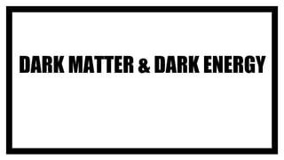 DARK MATTER & DARK ENERGY
 