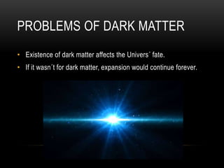 PROBLEMS OF DARK MATTER
• Existence of dark matter affects the Univers´ fate.
• If it wasn´t for dark matter, expansion would continue forever.
 