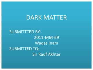 DARK MATTER
SUBMITTTED BY:
2011-MM-69
Waqas Inam
SUBMITTED TO:
Sir Rauf Akhtar
 