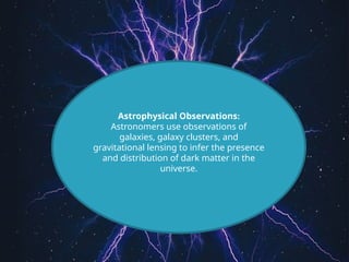 Astrophysical Observations:
Astronomers use observations of
galaxies, galaxy clusters, and
gravitational lensing to infer the presence
and distribution of dark matter in the
universe.
 