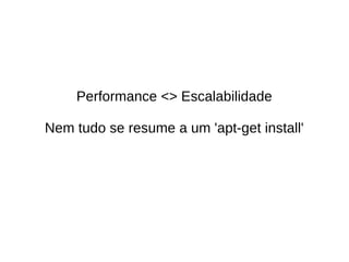 Performance <> Escalabilidade
Nem tudo se resume a um 'apt-get install'
 