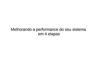 Melhorando a performance do seu sistema
em 4 etapas
 