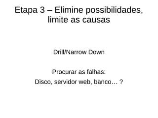Etapa 3 – Elimine possibilidades,
limite as causas
Drill/Narrow Down
Procurar as falhas:
Disco, servidor web, banco… ?
 
