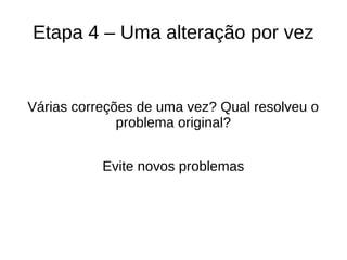 Etapa 4 – Uma alteração por vez
Várias correções de uma vez? Qual resolveu o
problema original?
Evite novos problemas
 
