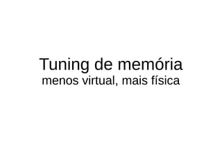 Tuning de memória
menos virtual, mais física
 