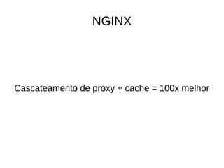NGINX
Cascateamento de proxy + cache = 100x melhor
 