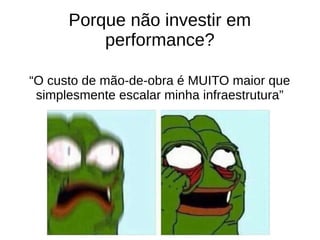 Porque não investir em
performance?
“O custo de mão-de-obra é MUITO maior que
simplesmente escalar minha infraestrutura”
 