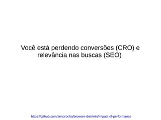 Você está perdendo conversões (CRO) e
relevância nas buscas (SEO)
https://github.com/zenorocha/browser-diet/wiki/Impact-of-performance
 