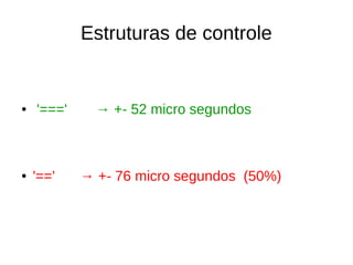 Estruturas de controle
● '===' → +- 52 micro segundos
● '==' → +- 76 micro segundos (50%)
 