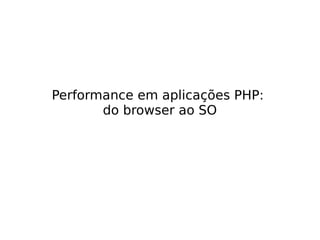 Performance em aplicações PHP:
do browser ao SO
 