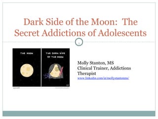 1
Dark Side of the Moon: The
Secret Addictions of Adolescents
Molly Stanton, MS
Clinical Trainer, Addictions
Therapist
www.linkedin.com/in/mollystantonms/
 