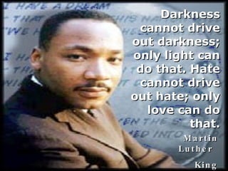 Darkness cannot drive out darkness; only light can do that. Hate cannot drive out hate; only love can do that. Martin Luther  King 