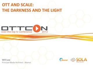OTT AND SCALE:
THE DARKNESS AND THE LIGHT




Will Law
Principal Media Architect - Akamai
 