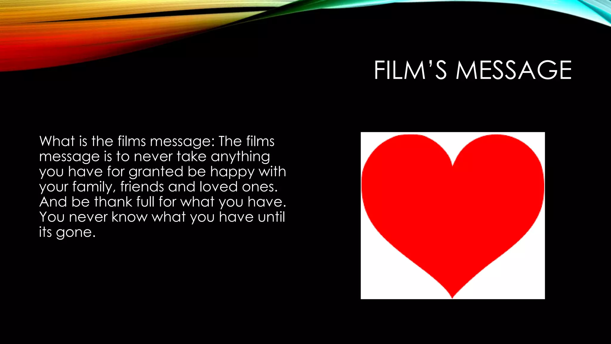 FILM’S MESSAGE
What is the films message: The films
message is to never take anything
you have for granted be happy with
your family, friends and loved ones.
And be thank full for what you have.
You never know what you have until
its gone.
 