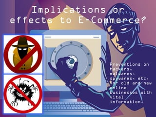 Implications or
effects to E-Commerce?

Preventions on
hackers,
malwares,
spywares, etc.
for old and new
online
businesses with
vital
information.

 