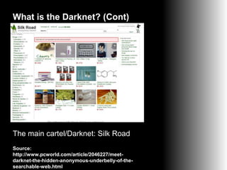 What is the Darknet? (Cont)

The main cartel/Darknet: Silk Road
Source:
http://www.pcworld.com/article/2046227/meetdarknet-the-hidden-anonymous-underbelly-of-thesearchable-web.html

 