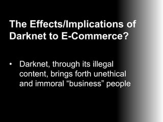 The Effects/Implications of
Darknet to E-Commerce?
• Darknet, through its illegal
content, brings forth unethical
and immoral “business” people

 