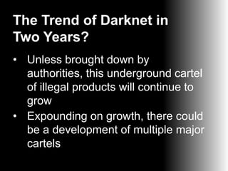 The Trend of Darknet in
Two Years?
• Unless brought down by
authorities, this underground cartel
of illegal products will continue to
grow
• Expounding on growth, there could
be a development of multiple major
cartels

 
