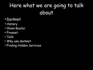 Here what we are going to talk
about
●
Darknet
●
History
●
Onion Router
●
Freenet
●
Tails
●
Why use darknet
●
Finding Hidden Services
 